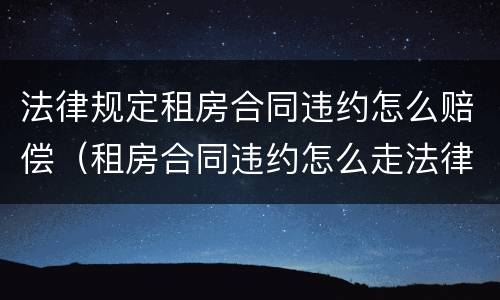法律规定租房合同违约怎么赔偿（租房合同违约怎么走法律程序）