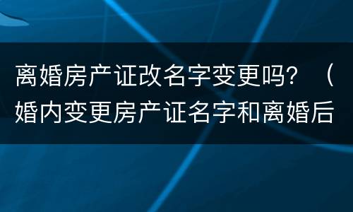 离婚房产证改名字变更吗？（婚内变更房产证名字和离婚后变更）