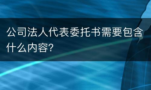 公司法人代表委托书需要包含什么内容？