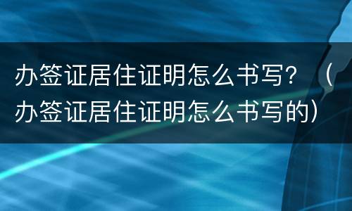 办签证居住证明怎么书写？（办签证居住证明怎么书写的）