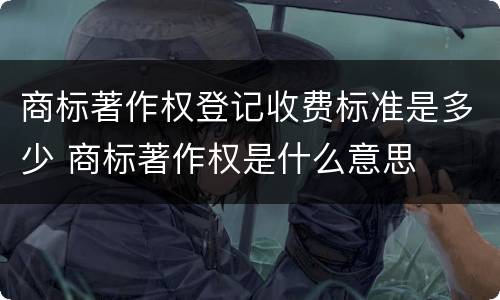 商标著作权登记收费标准是多少 商标著作权是什么意思