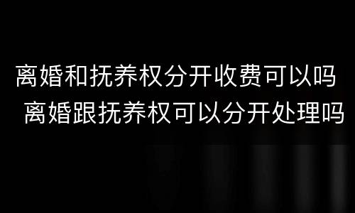 离婚和抚养权分开收费可以吗 离婚跟抚养权可以分开处理吗