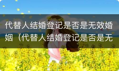 代替人结婚登记是否是无效婚姻（代替人结婚登记是否是无效婚姻关系）