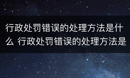 行政处罚错误的处理方法是什么 行政处罚错误的处理方法是什么意思