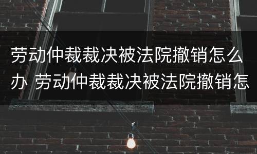 劳动仲裁裁决被法院撤销怎么办 劳动仲裁裁决被法院撤销怎么办理