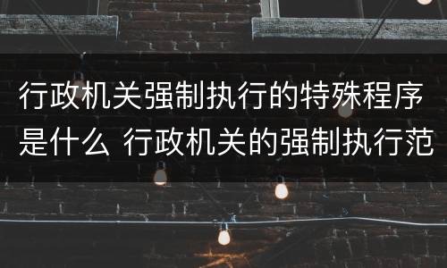 行政机关强制执行的特殊程序是什么 行政机关的强制执行范围如何确定?