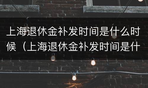 上海退休金补发时间是什么时候（上海退休金补发时间是什么时候的）