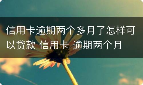 信用卡逾期两个多月了怎样可以贷款 信用卡 逾期两个月
