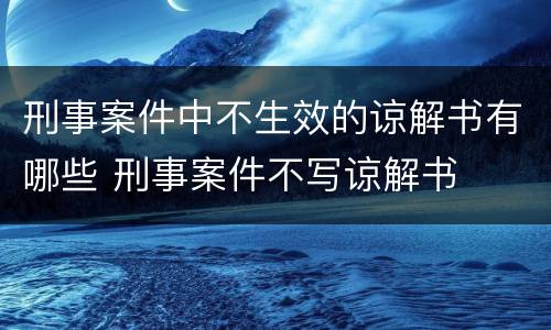 刑事案件中不生效的谅解书有哪些 刑事案件不写谅解书
