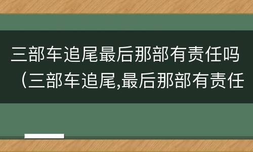 三部车追尾最后那部有责任吗（三部车追尾,最后那部有责任吗）