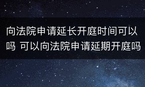 向法院申请延长开庭时间可以吗 可以向法院申请延期开庭吗