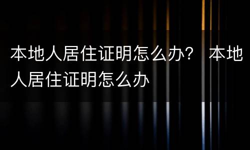 本地人居住证明怎么办？ 本地人居住证明怎么办
