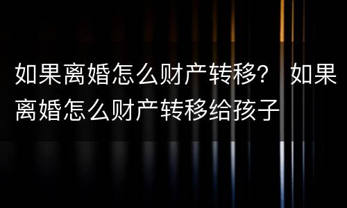 如果离婚怎么财产转移？ 如果离婚怎么财产转移给孩子