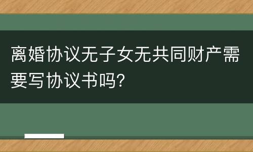 离婚协议无子女无共同财产需要写协议书吗？