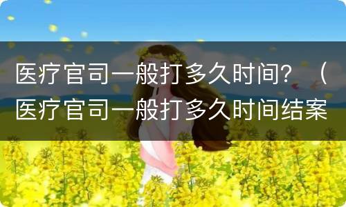 医疗官司一般打多久时间？（医疗官司一般打多久时间结案）