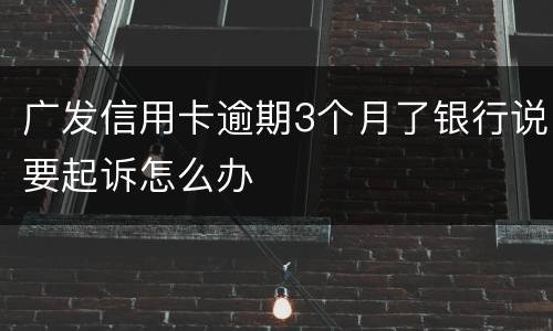 广发信用卡逾期3个月了银行说要起诉怎么办