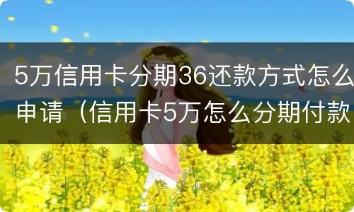 5万信用卡分期36还款方式怎么申请（信用卡5万怎么分期付款）