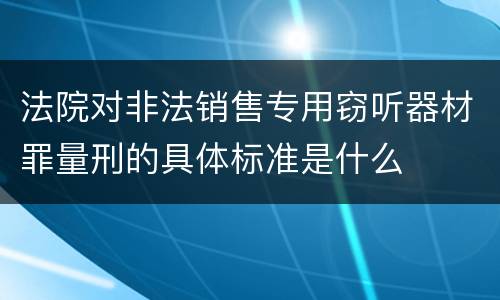 法院对非法销售专用窃听器材罪量刑的具体标准是什么