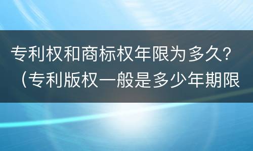 专利权和商标权年限为多久？（专利版权一般是多少年期限）