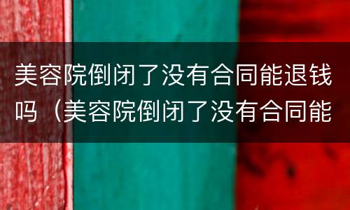 美容院倒闭了没有合同能退钱吗（美容院倒闭了没有合同能退钱吗怎么办）