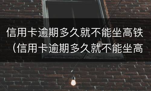 信用卡逾期多久就不能坐高铁（信用卡逾期多久就不能坐高铁了）
