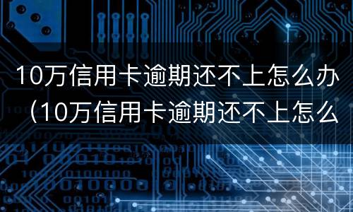 10万信用卡逾期还不上怎么办（10万信用卡逾期还不上怎么办呢）