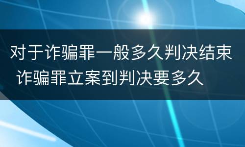 对于诈骗罪一般多久判决结束 诈骗罪立案到判决要多久