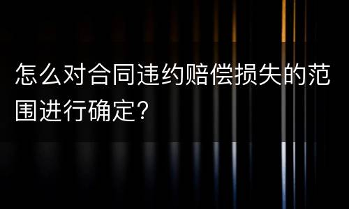怎么对合同违约赔偿损失的范围进行确定?