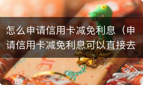 怎么申请信用卡减免利息（申请信用卡减免利息可以直接去银行谈吗?）