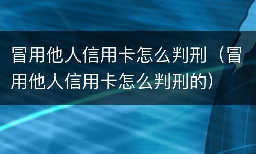 冒用他人信用卡怎么判刑（冒用他人信用卡怎么判刑的）