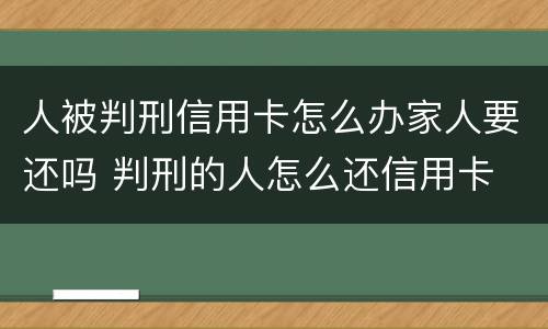 人被判刑信用卡怎么办家人要还吗 判刑的人怎么还信用卡