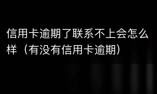 信用卡逾期了联系不上会怎么样（有没有信用卡逾期）