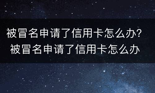 被冒名申请了信用卡怎么办？ 被冒名申请了信用卡怎么办