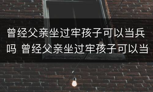 曾经父亲坐过牢孩子可以当兵吗 曾经父亲坐过牢孩子可以当兵吗