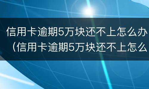 信用卡逾期5万块还不上怎么办（信用卡逾期5万块还不上怎么办呀）