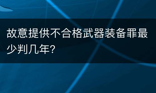 故意提供不合格武器装备罪最少判几年？