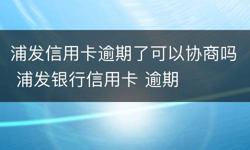 浦发信用卡逾期了可以协商吗 浦发银行信用卡 逾期