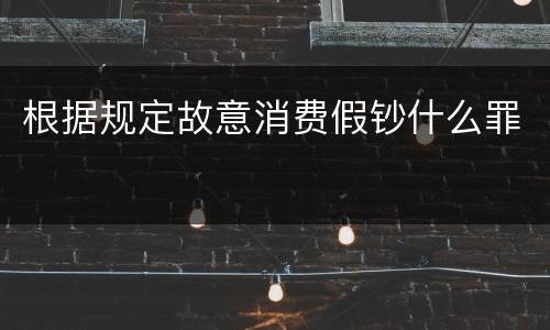 根据规定故意消费假钞什么罪