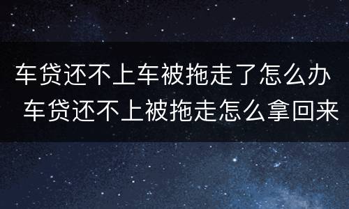 车贷还不上车被拖走了怎么办 车贷还不上被拖走怎么拿回来