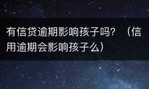 有信贷逾期影响孩子吗？（信用逾期会影响孩子么）