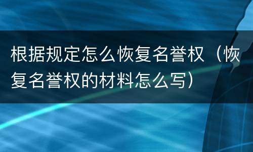 根据规定怎么恢复名誉权（恢复名誉权的材料怎么写）