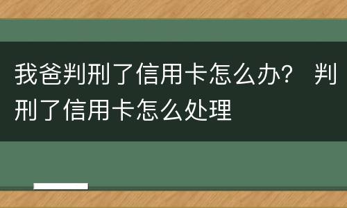 我爸判刑了信用卡怎么办？ 判刑了信用卡怎么处理