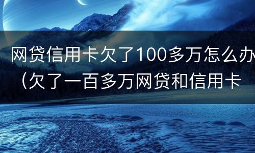 网贷信用卡欠了100多万怎么办（欠了一百多万网贷和信用卡还不上怎么办）