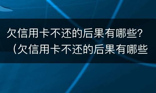 欠信用卡不还的后果有哪些？（欠信用卡不还的后果有哪些呢）