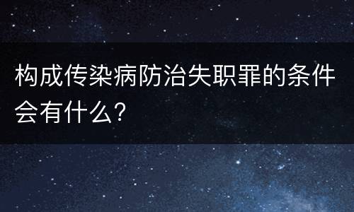 构成传染病防治失职罪的条件会有什么?