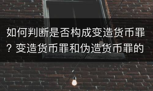 如何判断是否构成变造货币罪? 变造货币罪和伪造货币罪的区别