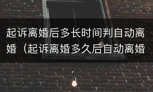 起诉离婚后多长时间判自动离婚（起诉离婚多久后自动离婚）