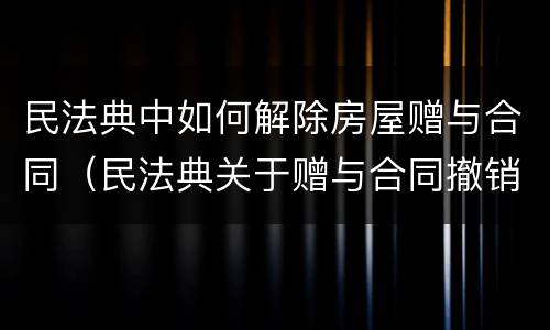 民法典中如何解除房屋赠与合同（民法典关于赠与合同撤销）