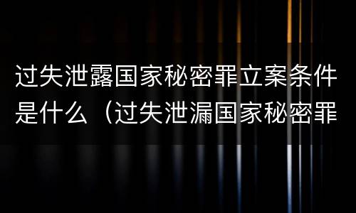 过失泄露国家秘密罪立案条件是什么（过失泄漏国家秘密罪的立案标准）