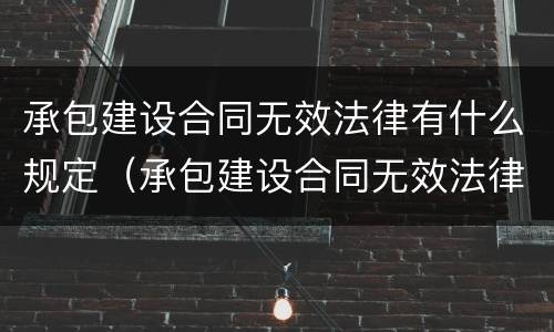 承包建设合同无效法律有什么规定（承包建设合同无效法律有什么规定吗）